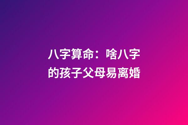 八字算命：啥八字的孩子父母易离婚