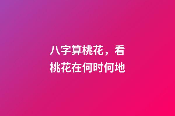 八字算桃花，看桃花在何时何地