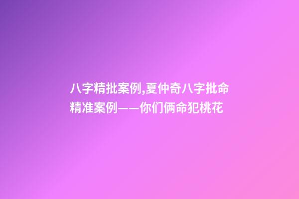 八字精批案例,夏仲奇八字批命精准案例——你们俩命犯桃花-第1张-观点-玄机派