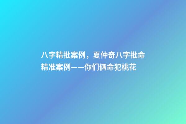 八字精批案例，夏仲奇八字批命精准案例——你们俩命犯桃花-第1张-观点-玄机派
