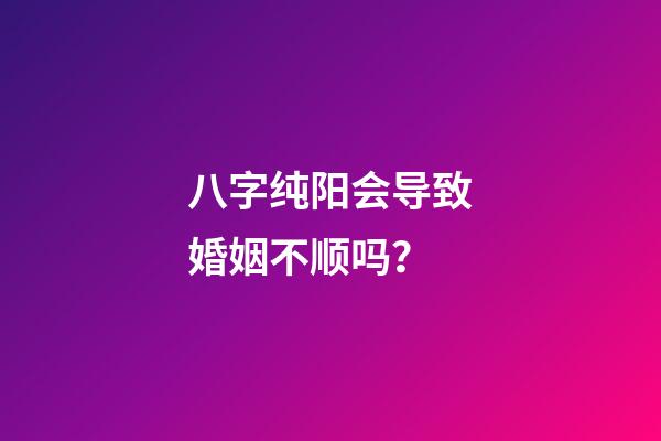 八字纯阳会导致婚姻不顺吗？