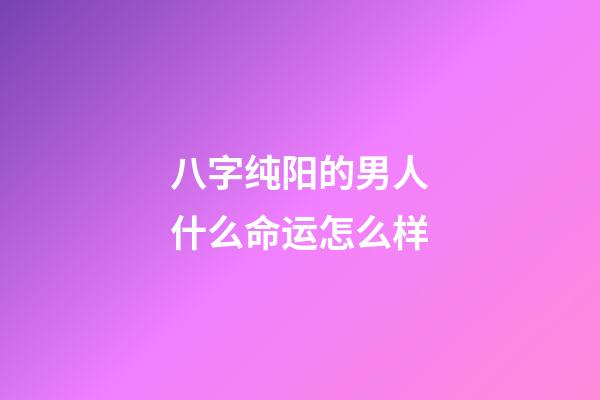 八字纯阳的男人什么命运怎么样