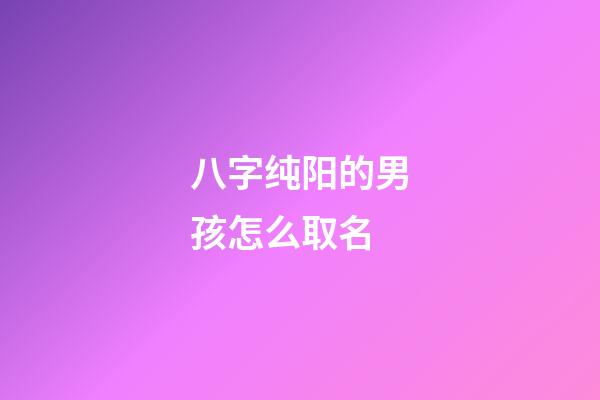 八字纯阳的男孩怎么取名(八字纯阳的男孩好吗)-第1张-男孩起名-玄机派