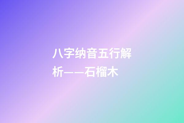 八字纳音五行解析——石榴木
