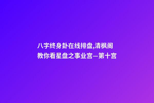八字终身卦在线排盘,清枫阁教你看星盘之事业宫—第十宫-第1张-观点-玄机派