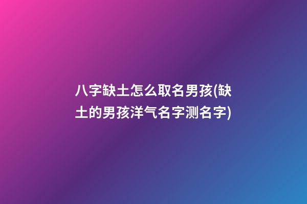 八字缺土怎么取名男孩(缺土的男孩洋气名字测名字)