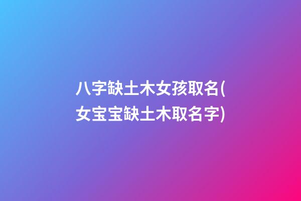八字缺土木女孩取名(女宝宝缺土木取名字)