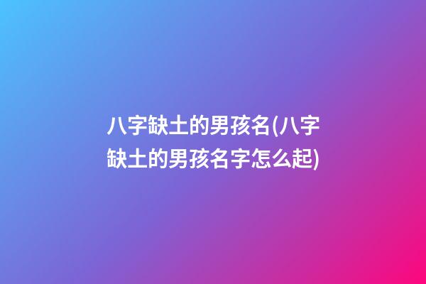八字缺土的男孩名(八字缺土的男孩名字怎么起)