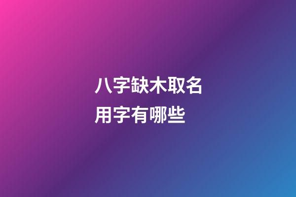 八字缺木取名用字有哪些(八字缺木取名用字有哪些女孩)-第1张-女孩起名-玄机派