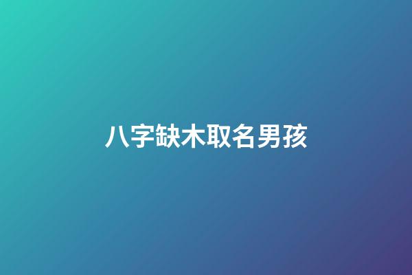八字缺木取名男孩(命里缺木的名字男孩名字)-第1张-男孩起名-玄机派