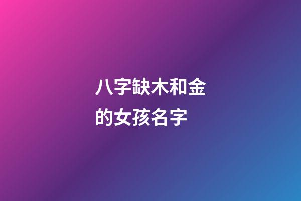 八字缺木和金的女孩名字(五行缺金和木的女孩取什么名字)-第1张-女孩起名-玄机派