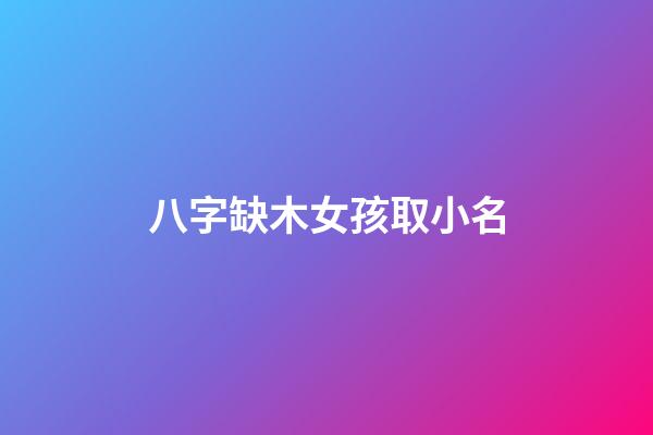 八字缺木女孩取小名(八字缺木女孩名字)-第1张-女孩起名-玄机派