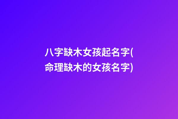 八字缺木女孩起名字(命理缺木的女孩名字)
