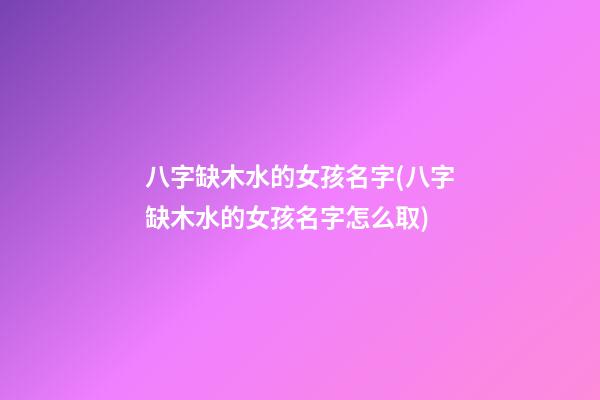 八字缺木水的女孩名字(八字缺木水的女孩名字怎么取)