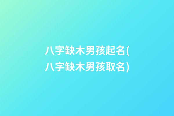 八字缺木男孩起名(八字缺木男孩取名)