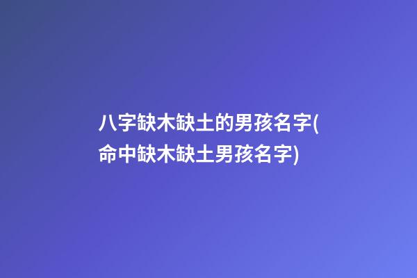 八字缺木缺土的男孩名字(命中缺木缺土男孩名字)