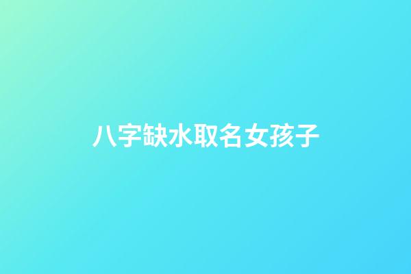 八字缺水取名女孩子(八字缺水的女孩名字有哪些)-第1张-女孩起名-玄机派