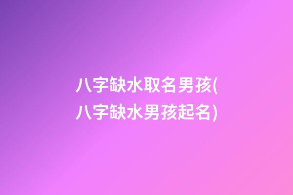 八字缺水取名男孩(八字缺水男孩起名)