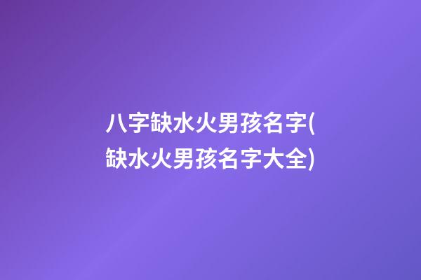 八字缺水火男孩名字(缺水火男孩名字大全)