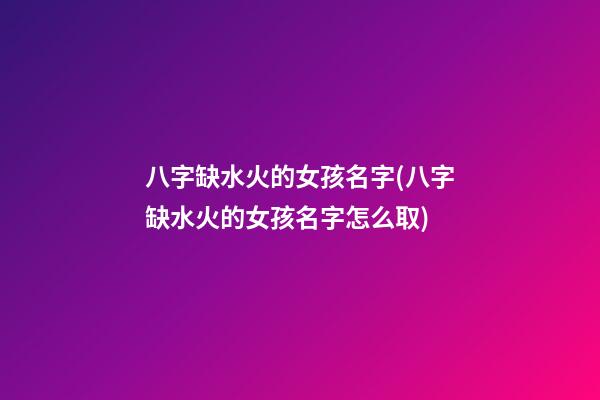 八字缺水火的女孩名字(八字缺水火的女孩名字怎么取)