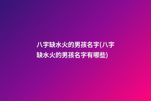 八字缺水火的男孩名字(八字缺水火的男孩名字有哪些)