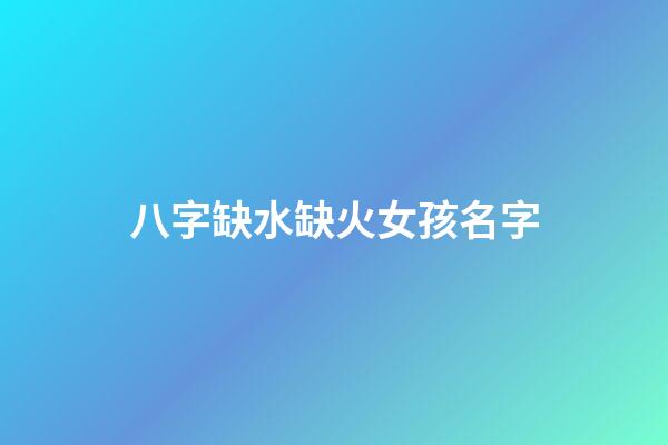 八字缺水缺火女孩名字(缺水缺火女孩取名宝典)-第1张-女孩起名-玄机派
