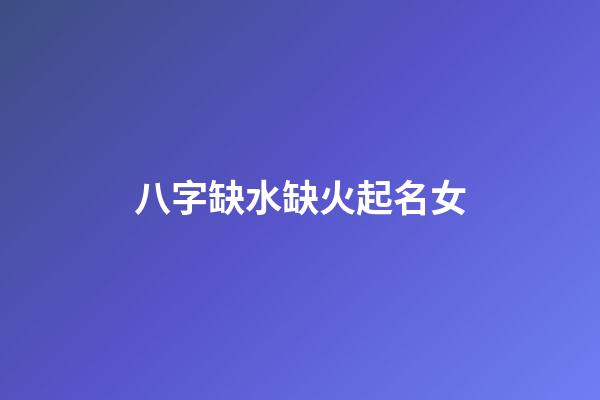 八字缺水缺火起名女(缺水缺火女孩取什么名字)-第1张-女孩起名-玄机派