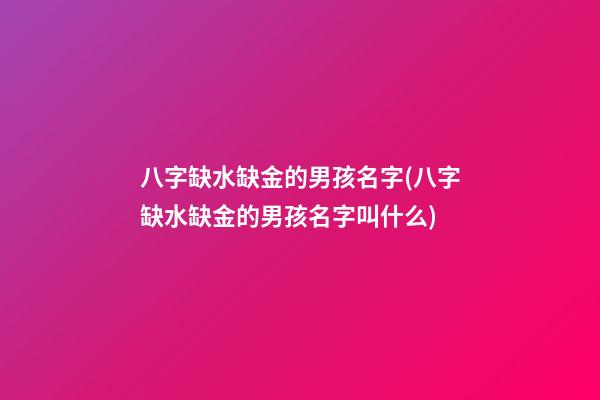 八字缺水缺金的男孩名字(八字缺水缺金的男孩名字叫什么)