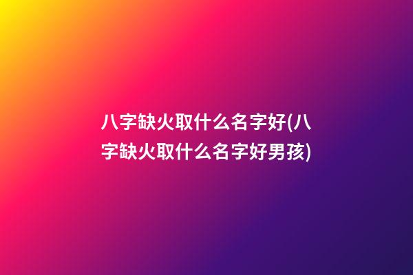 八字缺火取什么名字好(八字缺火取什么名字好男孩)