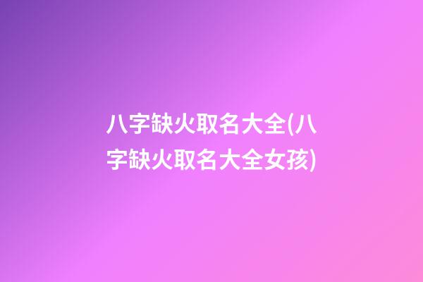 八字缺火取名大全(八字缺火取名大全女孩)