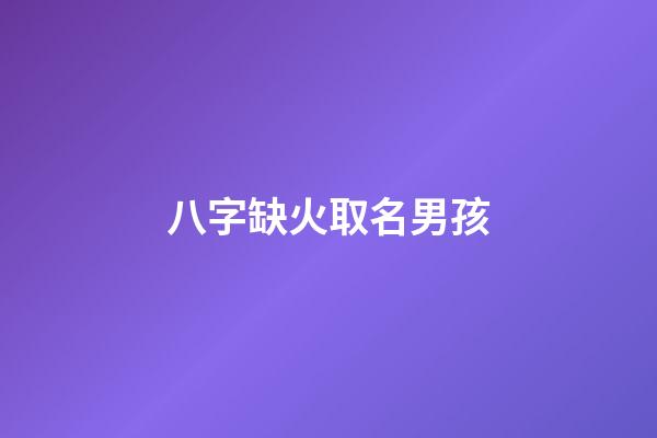 八字缺火取名男孩(八字缺火男孩名字大全)-第1张-男孩起名-玄机派