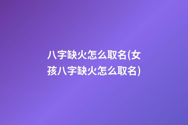 八字缺火怎么取名(女孩八字缺火怎么取名)