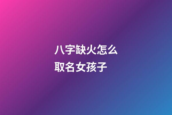 八字缺火怎么取名女孩子(八字缺火怎么取名女孩子名字)-第1张-女孩起名-玄机派