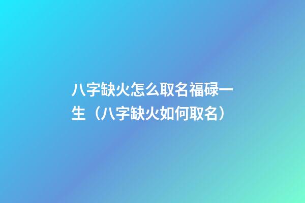 八字缺火怎么取名福碌一生（八字缺火如何取名）