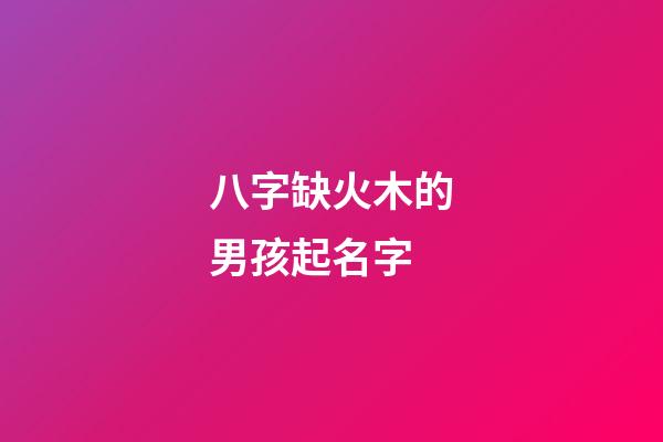 八字缺火木的男孩起名字(缺火木男孩最佳名字)-第1张-男孩起名-玄机派