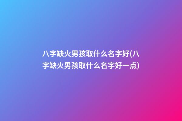 八字缺火男孩取什么名字好(八字缺火男孩取什么名字好一点)