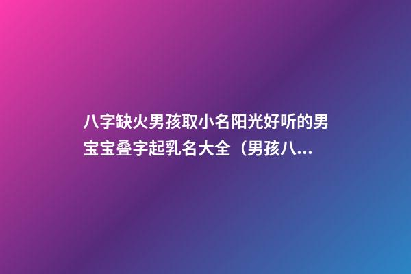 八字缺火男孩取小名阳光好听的男宝宝叠字起乳名大全（男孩八字缺火小名怎么起）