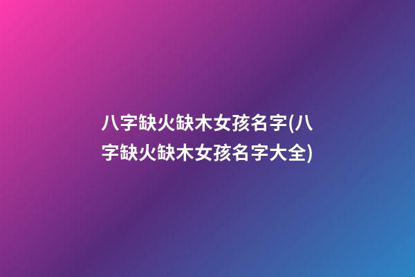 八字缺火缺木女孩名字(八字缺火缺木女孩名字大全)