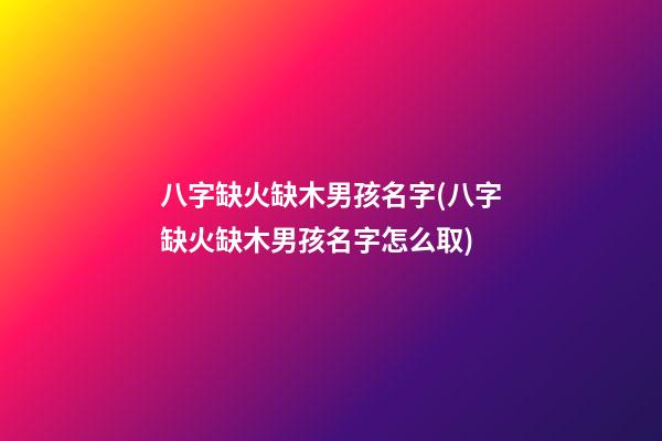 八字缺火缺木男孩名字(八字缺火缺木男孩名字怎么取)