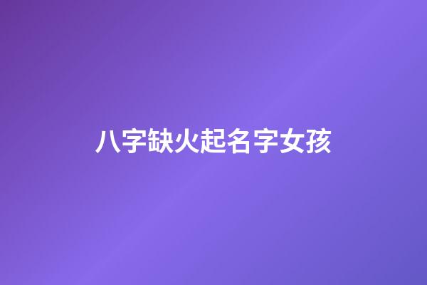 八字缺火起名字女孩(八字缺火起名字女孩怎么取)-第1张-女孩起名-玄机派