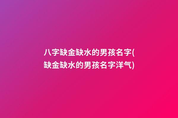 八字缺金缺水的男孩名字(缺金缺水的男孩名字洋气)