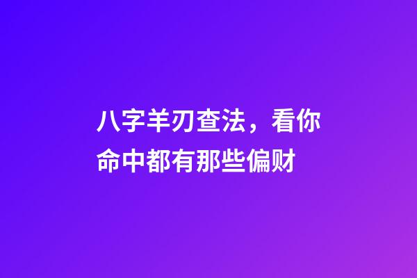 八字羊刃查法，看你命中都有那些偏财-第1张-观点-玄机派