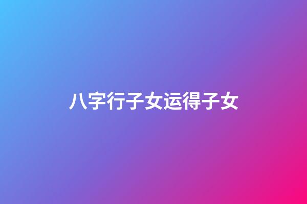 八字行子女运得子女