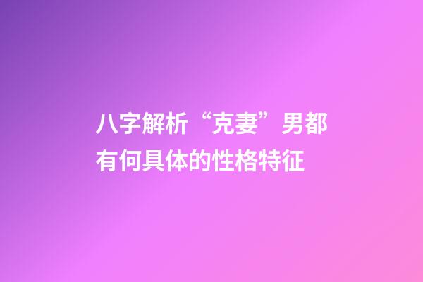 八字解析“克妻”男都有何具体的性格特征