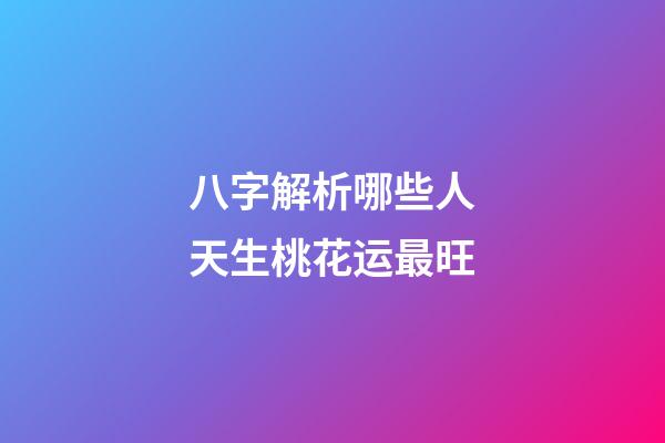 八字解析哪些人天生桃花运最旺