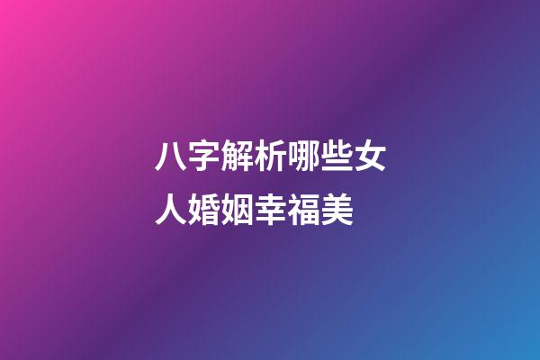 八字解析哪些女人婚姻幸福美