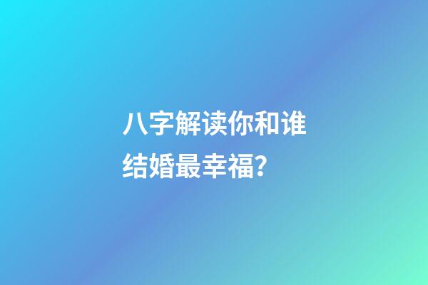 八字解读你和谁结婚最幸福？