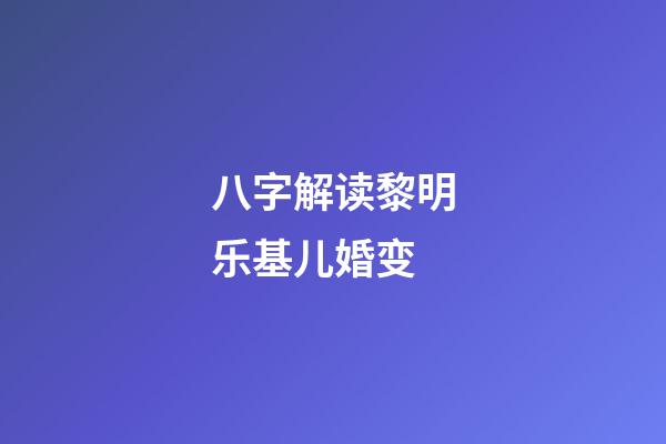 八字解读黎明乐基儿婚变