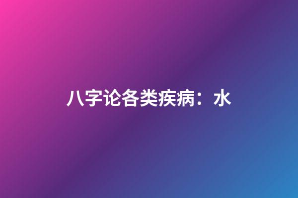 八字论各类疾病：水