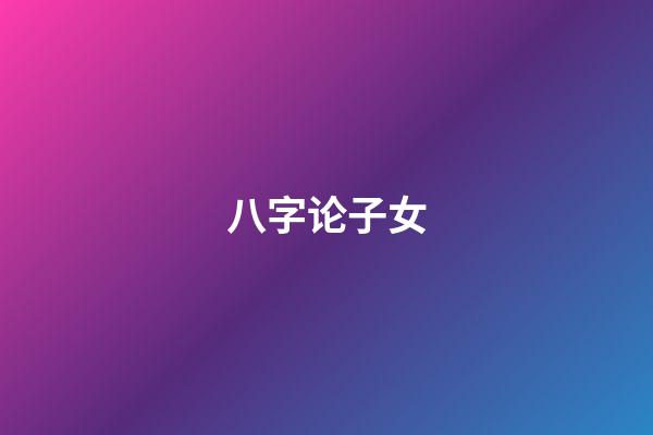 八字论子女
